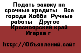 Подать заявку на срочные кредиты - Все города Хобби. Ручные работы » Другое   . Красноярский край,Игарка г.